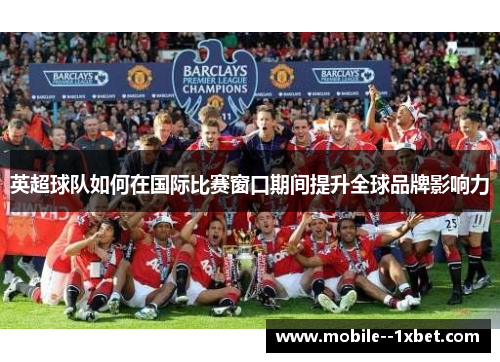 英超球队如何在国际比赛窗口期间提升全球品牌影响力