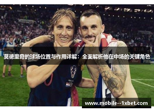 莫德里奇的球场位置与作用详解：全面解析他在中场的关键角色