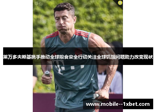 莱万多夫斯基携手推动全球粮食安全行动关注全球饥饿问题助力改变现状 莱万多夫斯基携手推动全球粮食安全行动关注全球饥饿问题助力改变现状