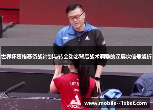 世界杯资格赛备战计划与转会动态背后战术调整的深层次信号解析 世界杯资格赛备战计划与转会动态背后战术调整的深层次信号解析