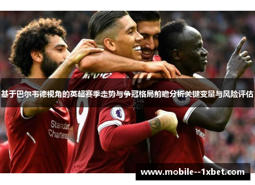 基于巴尔韦德视角的英超赛季走势与争冠格局前瞻分析关键变量与风险评估 基于巴尔韦德视角的英超赛季走势与争冠格局前瞻分析关键变量与风险评估