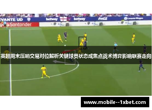 英超周末压哨交易对位解析关键球员状态成焦点战术博弈影响联赛走向 英超周末压哨交易对位解析关键球员状态成焦点战术博弈影响联赛走向