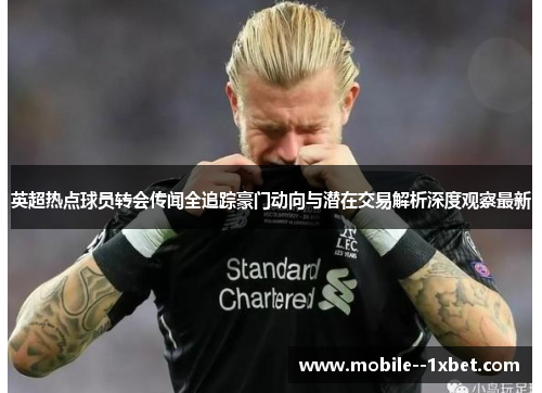英超热点球员转会传闻全追踪豪门动向与潜在交易解析深度观察最新 英超热点球员转会传闻全追踪豪门动向与潜在交易解析深度观察最新