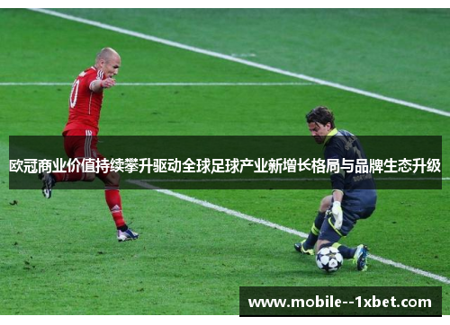 欧冠商业价值持续攀升驱动全球足球产业新增长格局与品牌生态升级