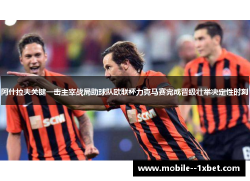 阿什拉夫关键一击主宰战局助球队欧联杯力克马赛完成晋级壮举决定性时刻