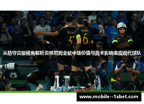 从防守贡献视角解析贝林厄姆全能中场价值与战术影响表现现代球队