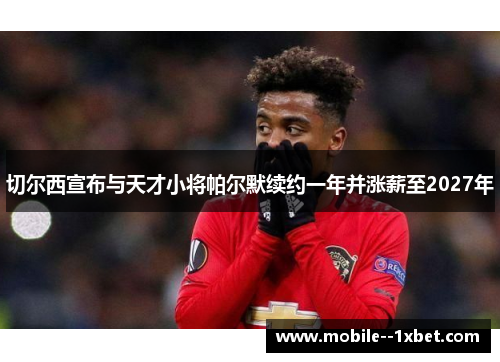 切尔西宣布与天才小将帕尔默续约一年并涨薪至2027年 切尔西宣布与天才小将帕尔默续约一年并涨薪至2027年