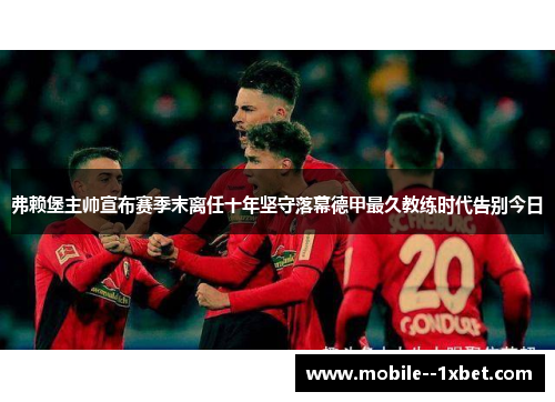 弗赖堡主帅宣布赛季末离任十年坚守落幕德甲最久教练时代告别今日