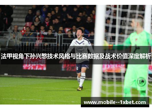 法甲视角下孙兴慜技术风格与比赛数据及战术价值深度解析