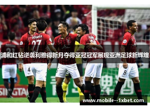 浦和红钻逆袭利雅得新月夺得亚冠冠军展现亚洲足球新辉煌