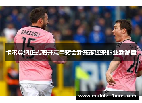 卡尔莫纳正式离开意甲转会新东家迎来职业新篇章