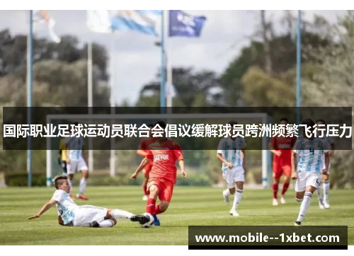 国际职业足球运动员联合会倡议缓解球员跨洲频繁飞行压力