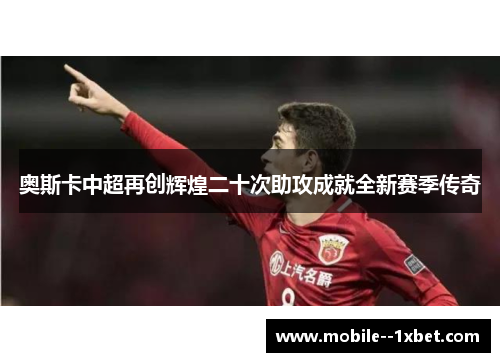 奥斯卡中超再创辉煌二十次助攻成就全新赛季传奇