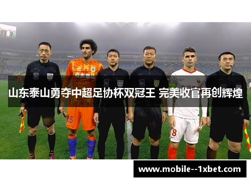 山东泰山勇夺中超足协杯双冠王 完美收官再创辉煌