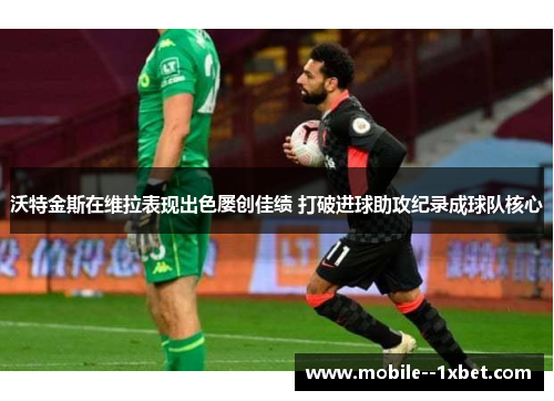 沃特金斯在维拉表现出色屡创佳绩 打破进球助攻纪录成球队核心