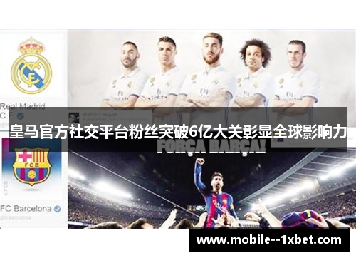 皇马官方社交平台粉丝突破6亿大关彰显全球影响力