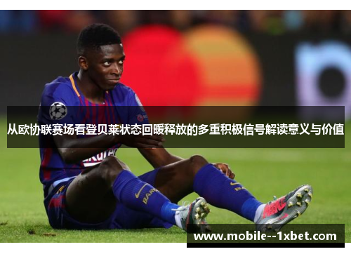 从欧协联赛场看登贝莱状态回暖释放的多重积极信号解读意义与价值