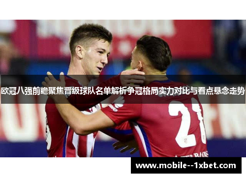 欧冠八强前瞻聚焦晋级球队名单解析争冠格局实力对比与看点悬念走势
