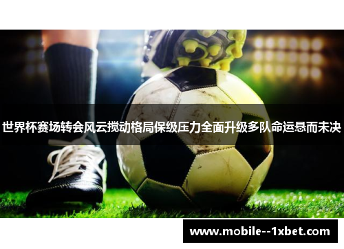 世界杯赛场转会风云搅动格局保级压力全面升级多队命运悬而未决 世界杯赛场转会风云搅动格局保级压力全面升级多队命运悬而未决