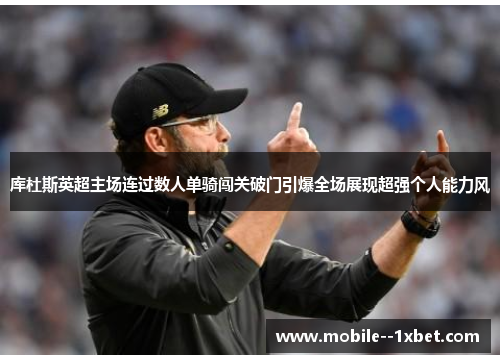 库杜斯英超主场连过数人单骑闯关破门引爆全场展现超强个人能力风 库杜斯英超主场连过数人单骑闯关破门引爆全场展现超强个人能力风