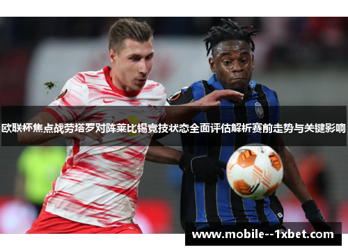 欧联杯焦点战劳塔罗对阵莱比锡竞技状态全面评估解析赛前走势与关键影响