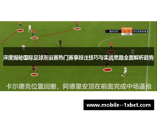 深度揭秘国际足球友谊赛热门赛事投注技巧与实战思路全面解析趋势 深度揭秘国际足球友谊赛热门赛事投注技巧与实战思路全面解析趋势