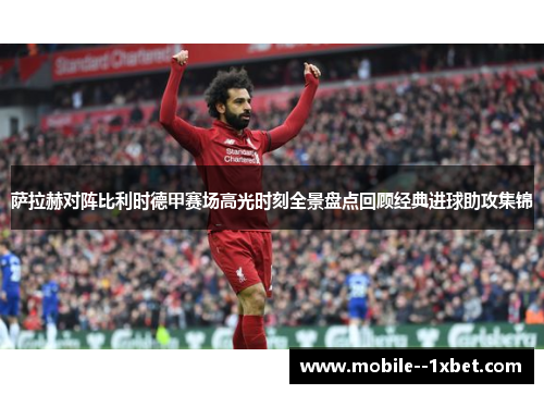 萨拉赫对阵比利时德甲赛场高光时刻全景盘点回顾经典进球助攻集锦